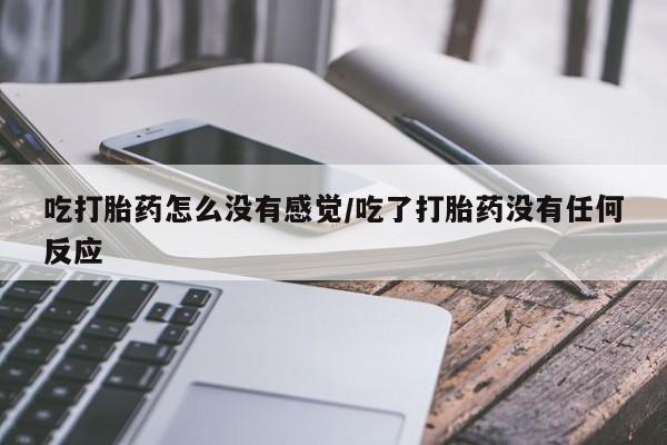 打胎药米非司酮网店,吃打胎药怎么没有感觉/吃了打胎药没有任何反应