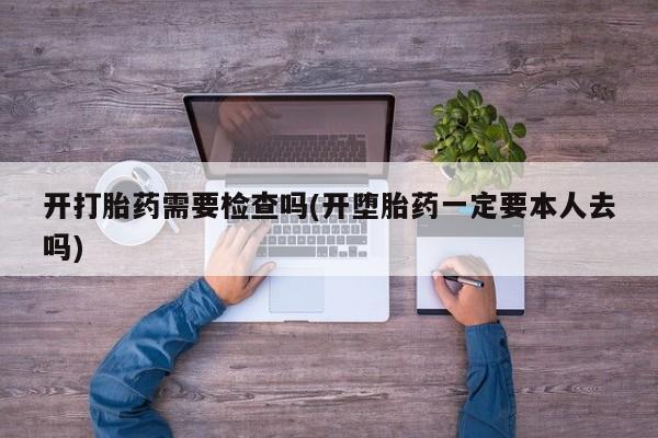 打胎药米非司酮网店,开打胎药需要检查吗(开堕胎药一定要本人去吗)