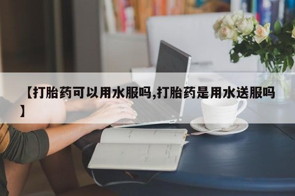 打胎药米非司酮网店,【打胎药可以用水服吗,打胎药是用水送服吗】
