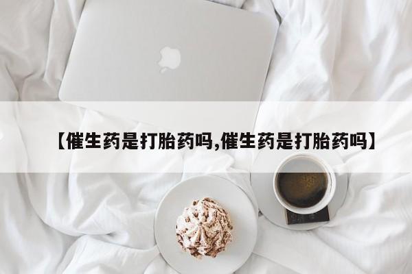 打胎药米非司酮网店,【催生药是打胎药吗,催生药是打胎药吗】