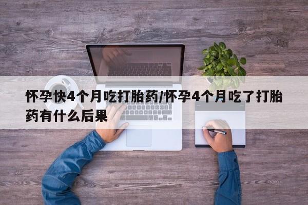 打胎药米非司酮网店,怀孕快4个月吃打胎药/怀孕4个月吃了打胎药有什么后果