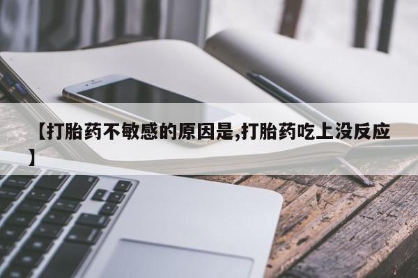 打胎药米非司酮网店,【打胎药不敏感的原因是,打胎药吃上没反应】