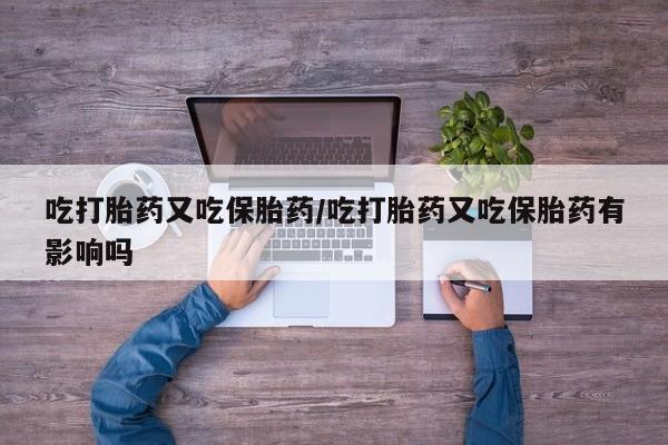 打胎药米非司酮网店,吃打胎药又吃保胎药/吃打胎药又吃保胎药有影响吗
