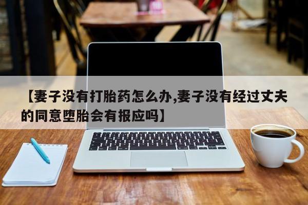 打胎药米非司酮网店,【妻子没有打胎药怎么办,妻子没有经过丈夫的同意堕胎会有报应吗】