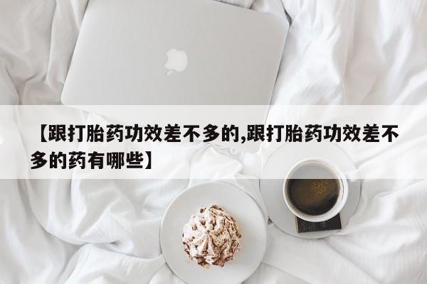 打胎药米非司酮网店,【跟打胎药功效差不多的,跟打胎药功效差不多的药有哪些】