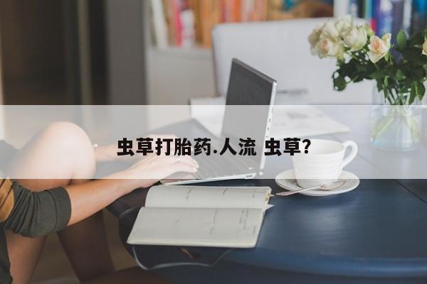 打胎药米非司酮网店,虫草打胎药.人流 虫草？