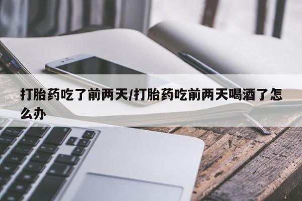 打胎药米非司酮网店,打胎药吃了前两天/打胎药吃前两天喝酒了怎么办
