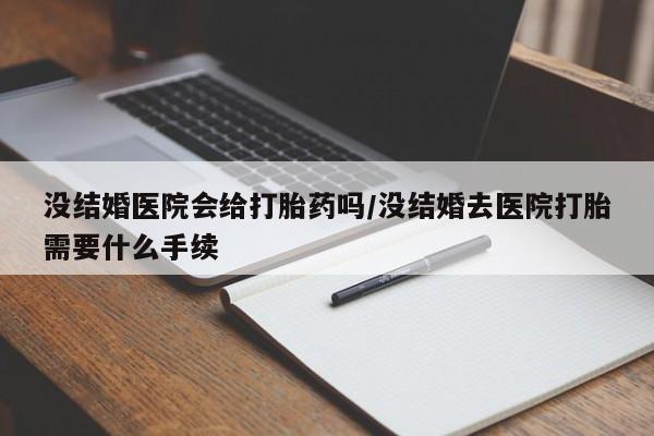 打胎药米非司酮网店,没结婚医院会给打胎药吗/没结婚去医院打胎需要什么手续