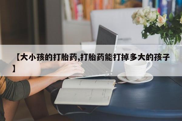 打胎药米非司酮网店,【大小孩的打胎药,打胎药能打掉多大的孩子】