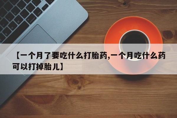 打胎药米非司酮网店,【一个月了要吃什么打胎药,一个月吃什么药可以打掉胎儿】