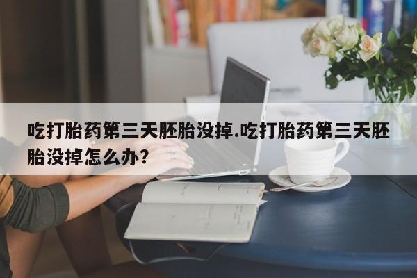 打胎药米非司酮网店,吃打胎药第三天胚胎没掉.吃打胎药第三天胚胎没掉怎么办？
