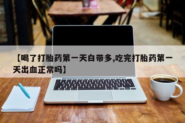 打胎药米非司酮网店,【喝了打胎药第一天白带多,吃完打胎药第一天出血正常吗】