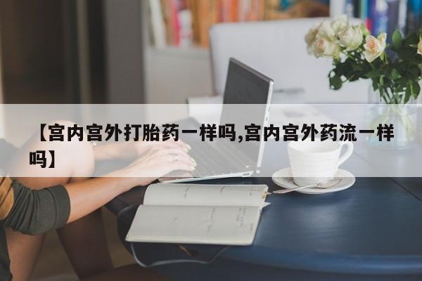 打胎药米非司酮网店,【宫内宫外打胎药一样吗,宫内宫外药流一样吗】