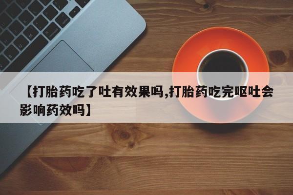 打胎药米非司酮网店,【打胎药吃了吐有效果吗,打胎药吃完呕吐会影响药效吗】