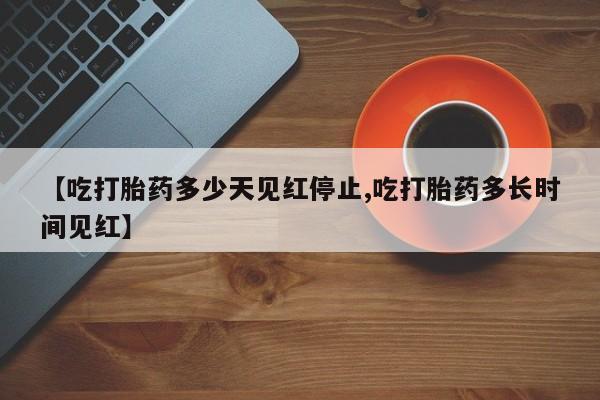 打胎药米非司酮网店,【吃打胎药多少天见红停止,吃打胎药多长时间见红】