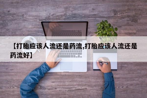 打胎药米非司酮网店,【打胎应该人流还是药流,打胎应该人流还是药流好】