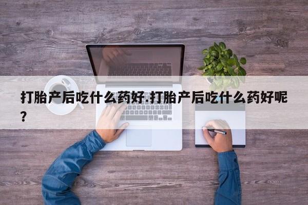 打胎药米非司酮网店,打胎产后吃什么药好.打胎产后吃什么药好呢？