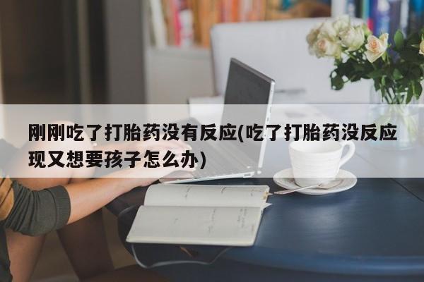 打胎药米非司酮网店,刚刚吃了打胎药没有反应(吃了打胎药没反应现又想要孩子怎么办)