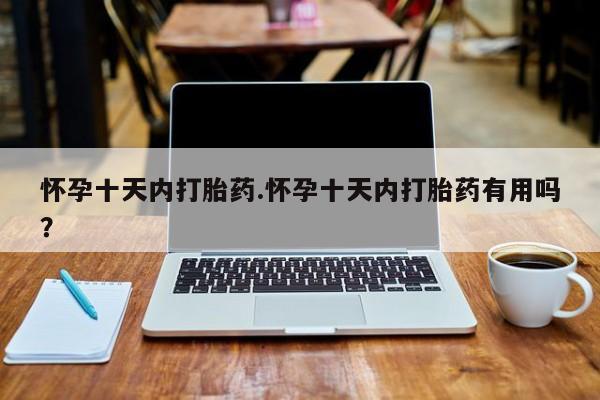 打胎药米非司酮网店,怀孕十天内打胎药.怀孕十天内打胎药有用吗？