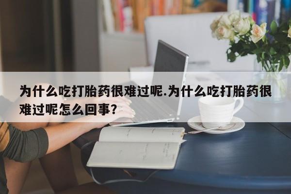 打胎药米非司酮网店,为什么吃打胎药很难过呢.为什么吃打胎药很难过呢怎么回事？