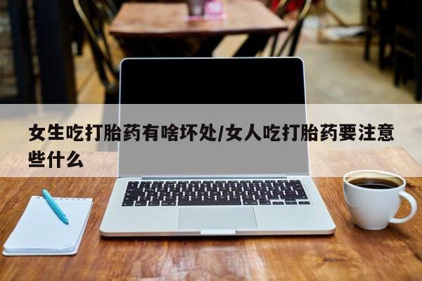 打胎药米非司酮网店,女生吃打胎药有啥坏处/女人吃打胎药要注意些什么