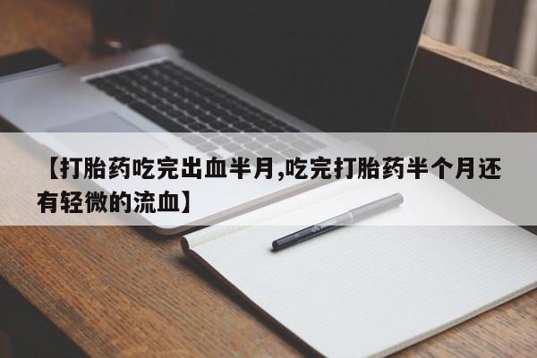 打胎药米非司酮网店,【打胎药吃完出血半月,吃完打胎药半个月还有轻微的流血】