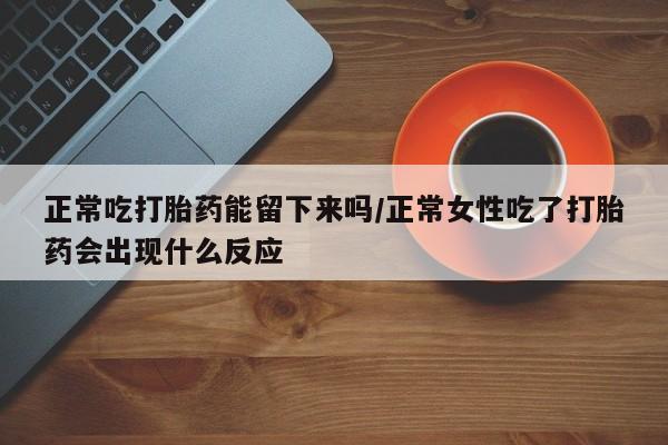 打胎药米非司酮网店,正常吃打胎药能留下来吗/正常女性吃了打胎药会出现什么反应