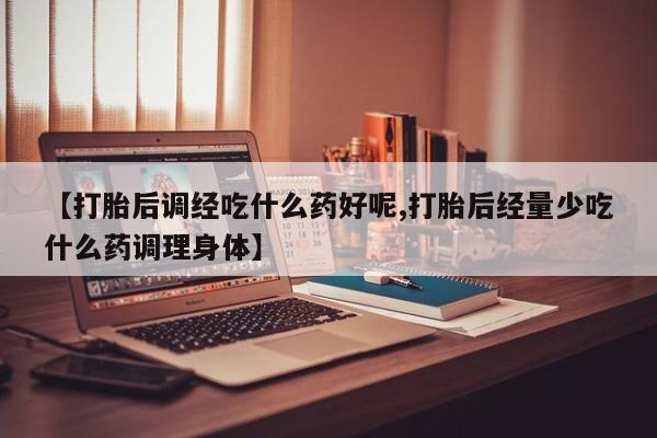 打胎药米非司酮网店,【打胎后调经吃什么药好呢,打胎后经量少吃什么药调理身体】