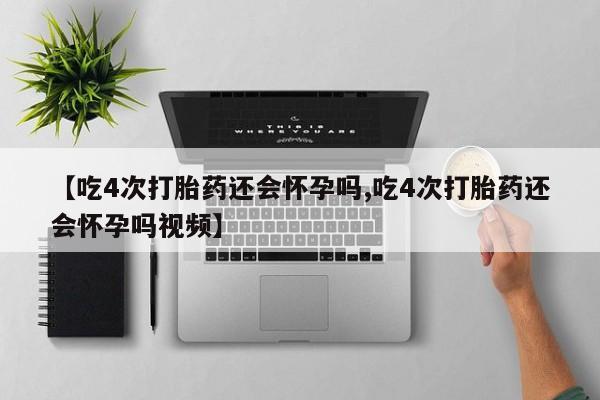 打胎药米非司酮网店,【吃4次打胎药还会怀孕吗,吃4次打胎药还会怀孕吗视频】