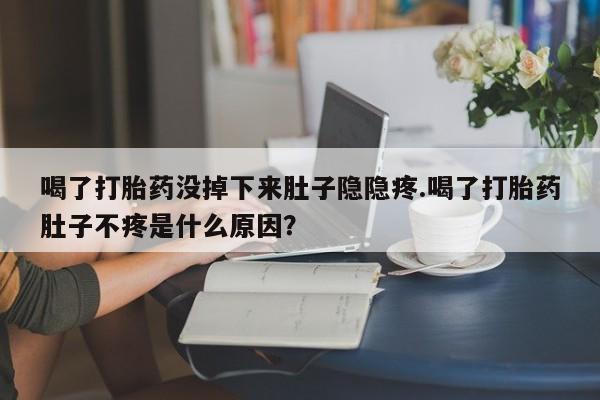 打胎药米非司酮网店,喝了打胎药没掉下来肚子隐隐疼.喝了打胎药肚子不疼是什么原因？