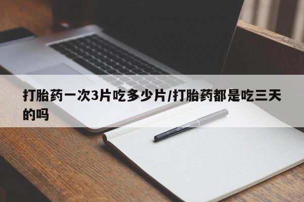打胎药米非司酮网店,打胎药一次3片吃多少片/打胎药都是吃三天的吗