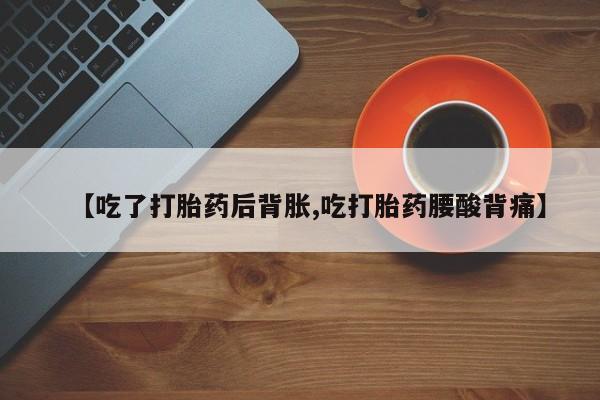 打胎药米非司酮网店,【吃了打胎药后背胀,吃打胎药腰酸背痛】
