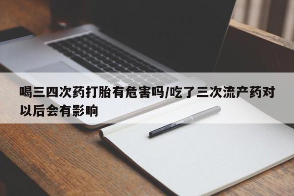 打胎药米非司酮网店,喝三四次药打胎有危害吗/吃了三次流产药对以后会有影响