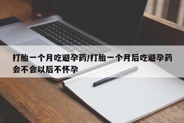 打胎药米非司酮网店,打胎一个月吃避孕药/打胎一个月后吃避孕药会不会以后不怀孕