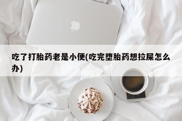 打胎药米非司酮网店,吃了打胎药老是小便(吃完堕胎药想拉屎怎么办)