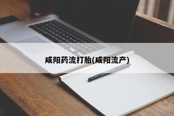 打胎药米非司酮网店,咸阳药流打胎(咸阳流产)