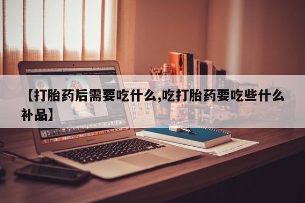 打胎药米非司酮网店,【打胎药后需要吃什么,吃打胎药要吃些什么补品】