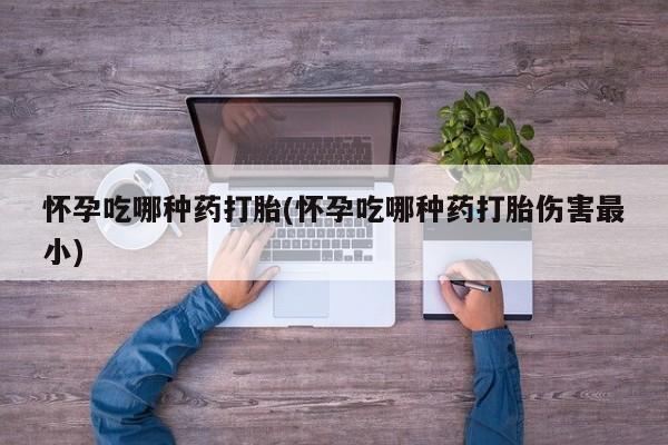 打胎药米非司酮网店,怀孕吃哪种药打胎(怀孕吃哪种药打胎伤害最小)