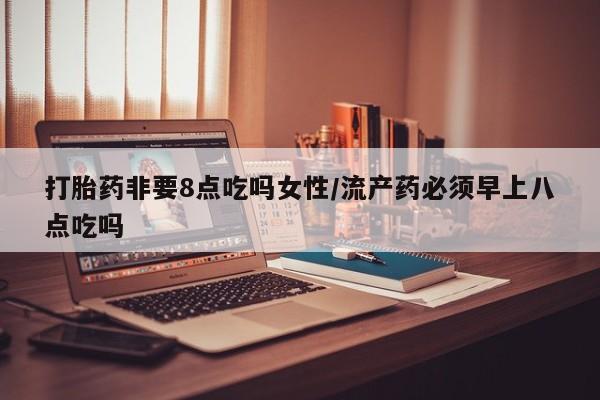 打胎药米非司酮网店,打胎药非要8点吃吗女性/流产药必须早上八点吃吗