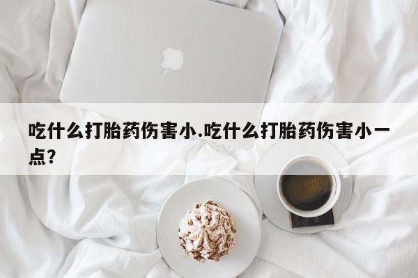 打胎药米非司酮网店,吃什么打胎药伤害小.吃什么打胎药伤害小一点？
