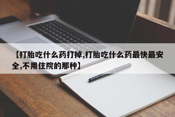 打胎药米非司酮网店,【打胎吃什么药打掉,打胎吃什么药最快最安全,不用住院的那种】