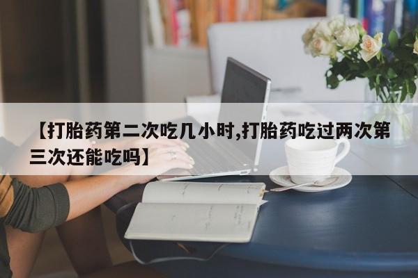 打胎药米非司酮网店,【打胎药第二次吃几小时,打胎药吃过两次第三次还能吃吗】
