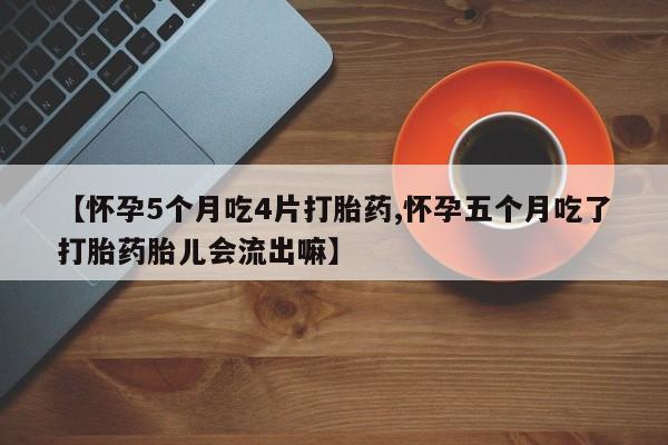 打胎药米非司酮网店,【怀孕5个月吃4片打胎药,怀孕五个月吃了打胎药胎儿会流出嘛】