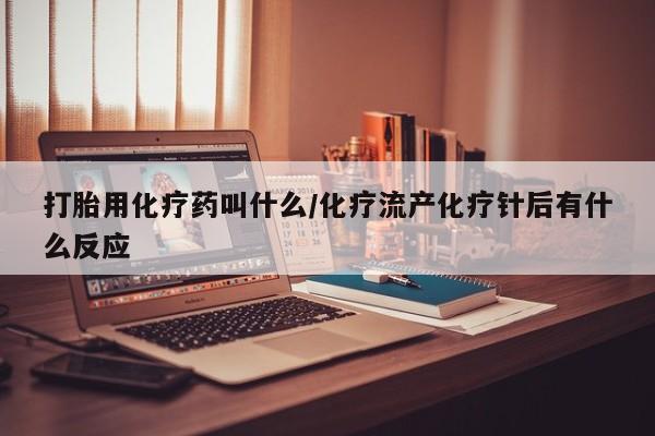 打胎药米非司酮网店,打胎用化疗药叫什么/化疗流产化疗针后有什么反应