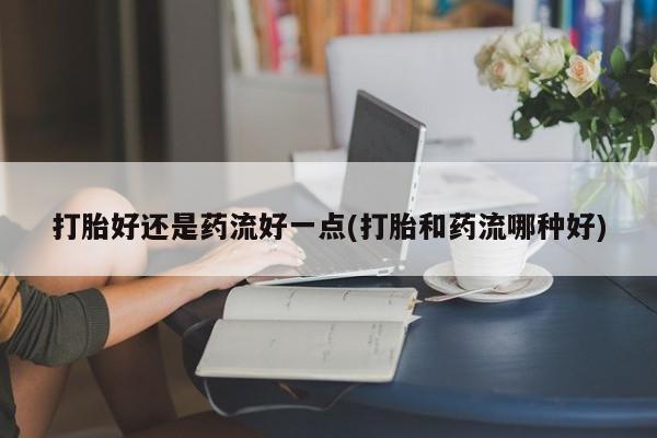 打胎药米非司酮网店,打胎好还是药流好一点(打胎和药流哪种好)
