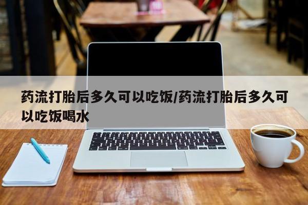 打胎药米非司酮网店,药流打胎后多久可以吃饭/药流打胎后多久可以吃饭喝水