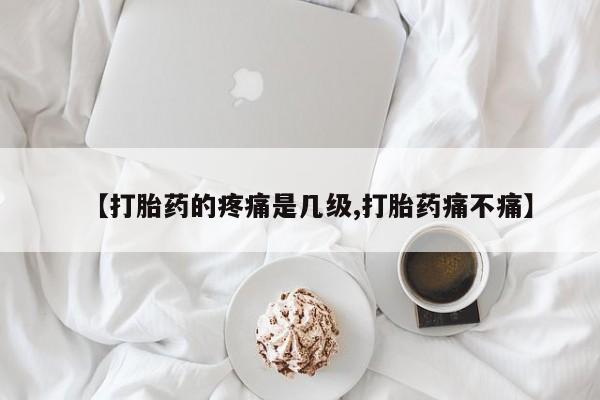 打胎药米非司酮网店,【打胎药的疼痛是几级,打胎药痛不痛】