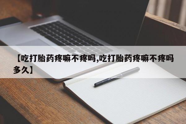 打胎药米非司酮网店,【吃打胎药疼嘛不疼吗,吃打胎药疼嘛不疼吗多久】