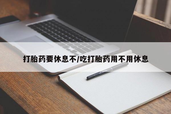 打胎药米非司酮网店,打胎药要休息不/吃打胎药用不用休息