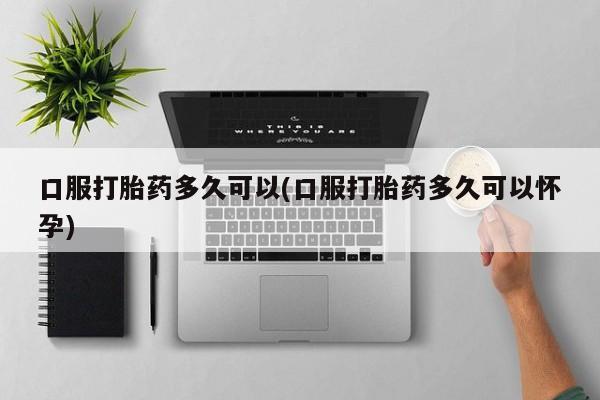 打胎药米非司酮网店,口服打胎药多久可以(口服打胎药多久可以怀孕)